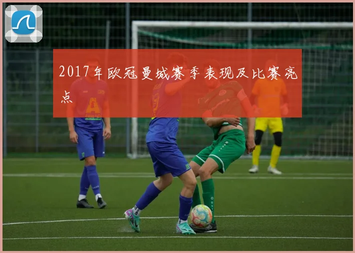 2017年欧冠曼城赛季表现及比赛亮点