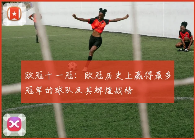 欧冠十一冠：欧冠历史上赢得最多冠军的球队及其辉煌战绩
