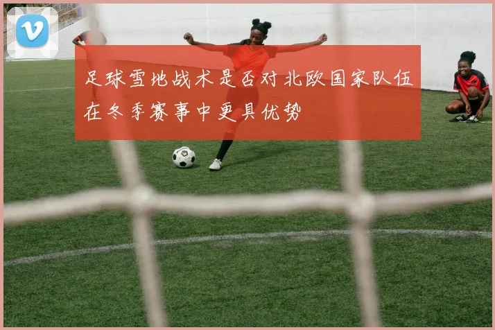 足球雪地战术是否对北欧国家队伍在冬季赛事中更具优势