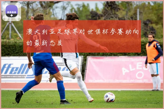 澳大利亚足球界对世俱杯参赛动向的最新态度