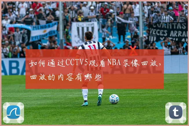 如何通过CCTV5观看NBA录像回放，回放的内容有哪些