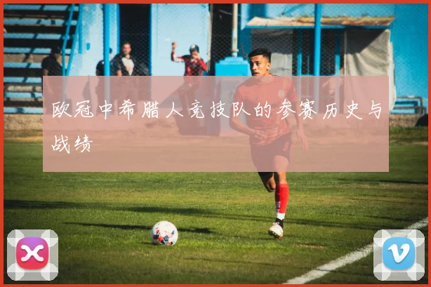 欧冠中希腊人竞技队的参赛历史与战绩