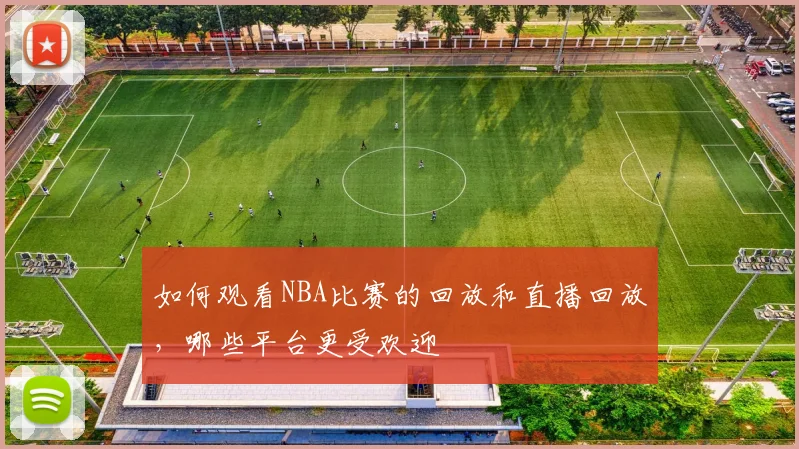 如何观看NBA比赛的回放和直播回放，哪些平台更受欢迎