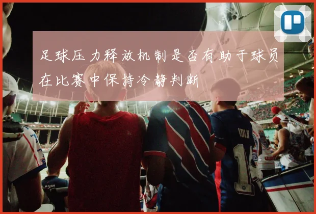 足球压力释放机制是否有助于球员在比赛中保持冷静判断
