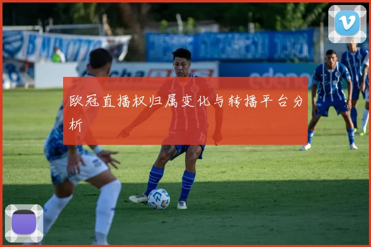 欧冠直播权归属变化与转播平台分析