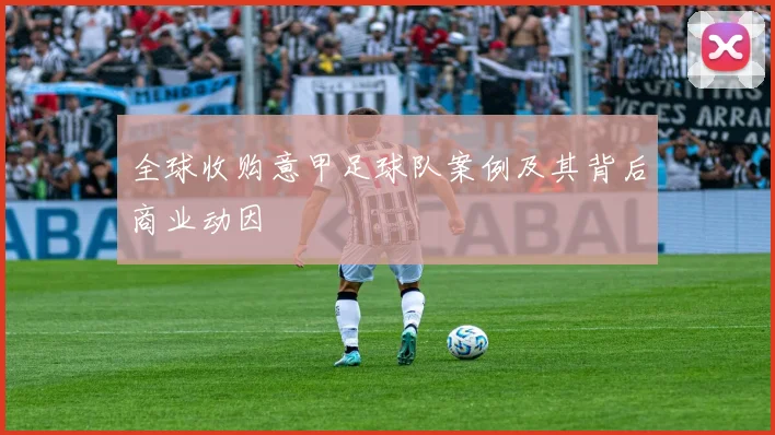 全球收购意甲足球队案例及其背后商业动因