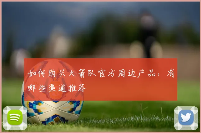 如何购买火箭队官方周边产品，有哪些渠道推荐